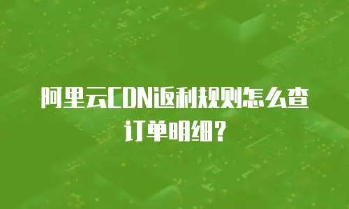 阿里云CDN返利规则怎么查订单明细？