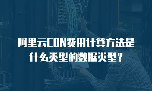 阿里云CDN费用计算方法是什么类型的数据类型？