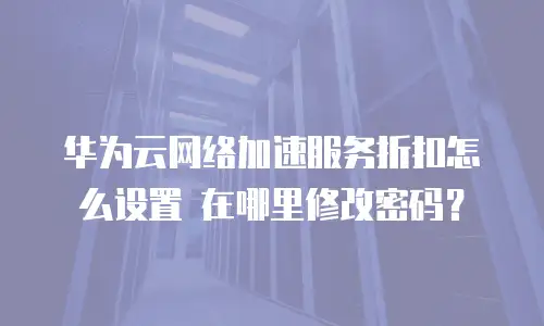 华为云网络加速服务折扣怎么设置 在哪里修改密码？