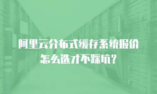阿里云分布式缓存系统报价怎么选才不踩坑？