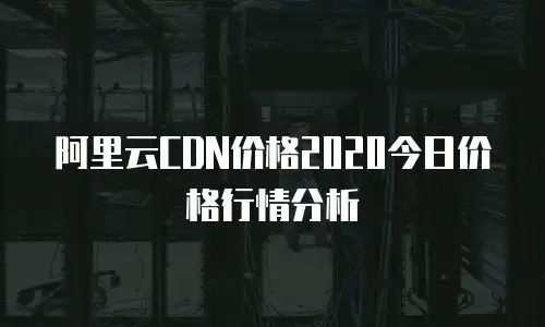 阿里云CDN价格2020今日价格行情分析