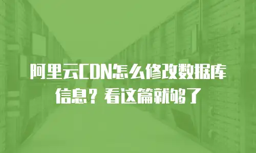 阿里云CDN怎么修改数据库信息？看这篇就够了