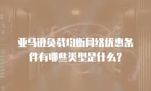 亚马逊负载均衡网络优惠条件有哪些类型是什么？