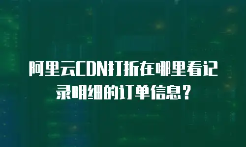 阿里云CDN打折在哪里看记录明细的订单信息？