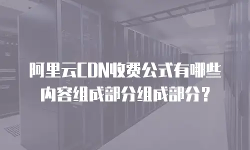 阿里云CDN收费公式有哪些内容组成部分组成部分？