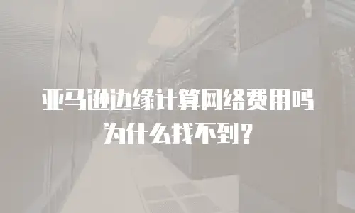 亚马逊边缘计算网络费用吗为什么找不到？