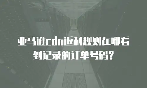 亚马逊cdn返利规则在哪看到记录的订单号码？