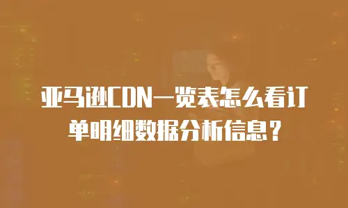 亚马逊CDN一览表怎么看订单明细数据分析信息？