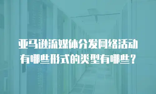 亚马逊流媒体分发网络活动有哪些形式的类型有哪些？
