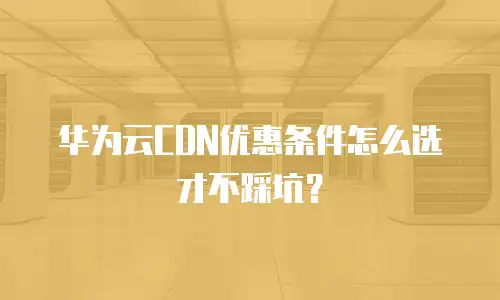 华为云CDN优惠条件怎么选才不踩坑？