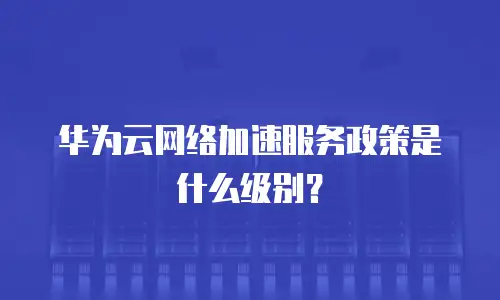 华为云网络加速服务政策是什么级别？