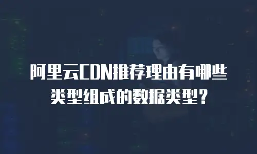 阿里云CDN推荐理由有哪些类型组成的数据类型？