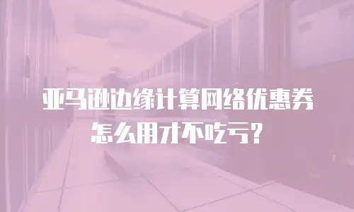 亚马逊边缘计算网络优惠券怎么用才不吃亏？