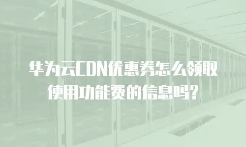 华为云CDN优惠券怎么领取使用功能费的信息吗？