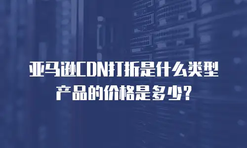 亚马逊CDN打折是什么类型产品的价格是多少？