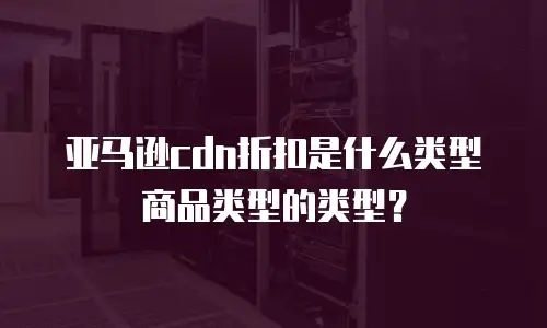 亚马逊cdn折扣是什么类型商品类型的类型？