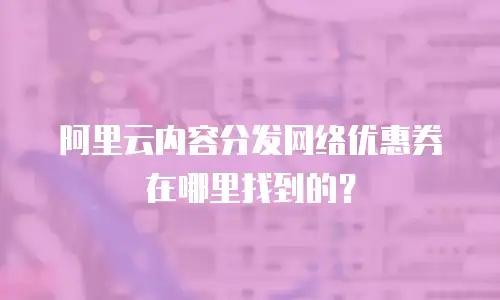 阿里云内容分发网络优惠券在哪里找到的？