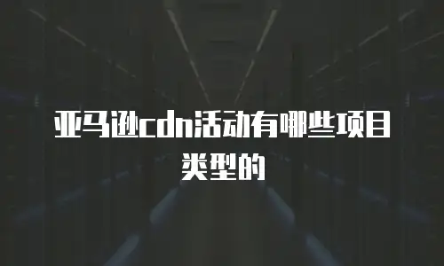 亚马逊cdn活动有哪些项目类型的