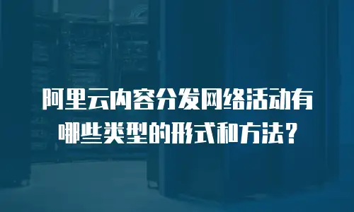 阿里云内容分发网络活动有哪些类型的形式和方法？