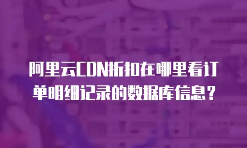 阿里云CDN折扣在哪里看订单明细记录的数据库信息？