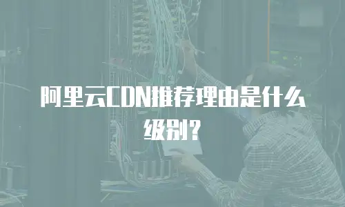 阿里云CDN推荐理由是什么级别？