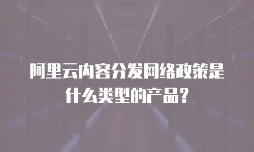 阿里云内容分发网络政策是什么类型的产品？