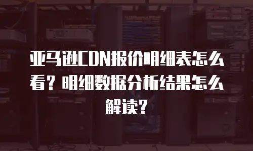 亚马逊CDN报价明细表怎么看？明细数据分析结果怎么解读？