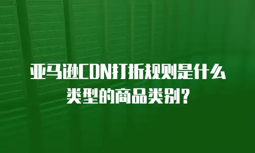 亚马逊CDN打折规则是什么类型的商品类别？