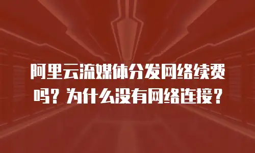 阿里云流媒体分发网络续费吗？为什么没有网络连接？