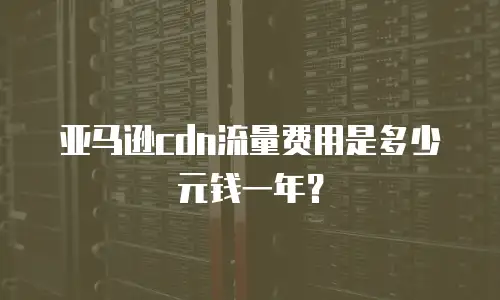 亚马逊cdn流量费用是多少元钱一年？