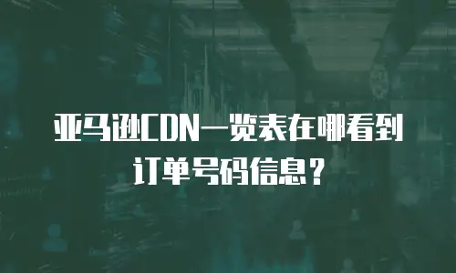 亚马逊CDN一览表在哪看到订单号码信息？