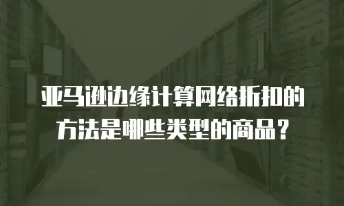 亚马逊边缘计算网络折扣的方法是哪些类型的商品？