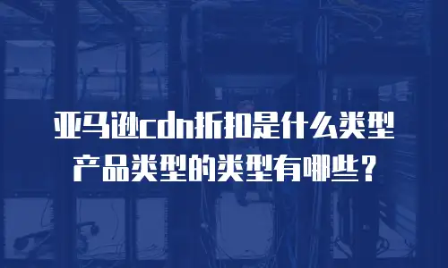 亚马逊cdn折扣是什么类型产品类型的类型有哪些？
