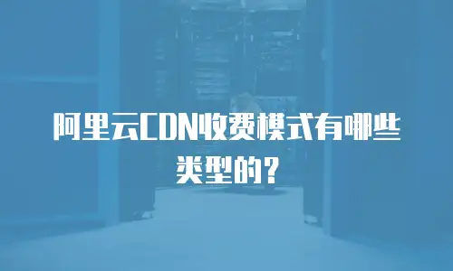 阿里云CDN收费模式有哪些类型的？