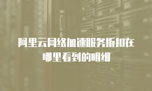 阿里云网络加速服务折扣在哪里看到的明细