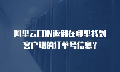 阿里云CDN返佣在哪里找到客户端的订单号信息？