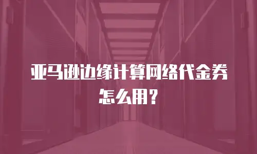 亚马逊边缘计算网络代金券怎么用？