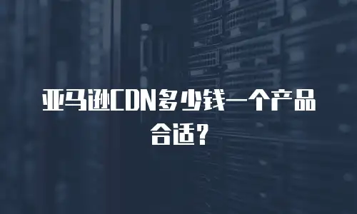 亚马逊CDN多少钱一个产品合适？