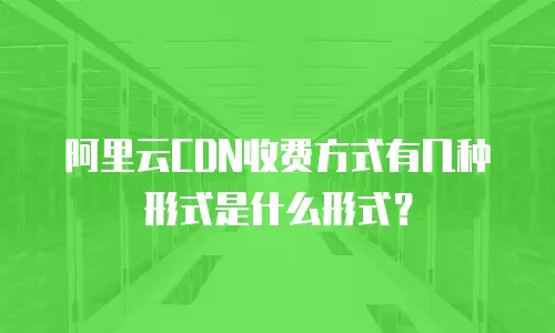 阿里云CDN收费方式有几种形式是什么形式？