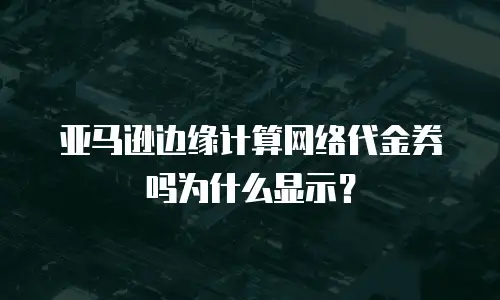 亚马逊边缘计算网络代金券吗为什么显示？