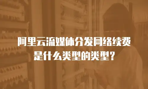 阿里云流媒体分发网络续费是什么类型的类型？