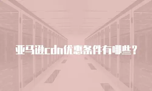 亚马逊cdn优惠条件有哪些？