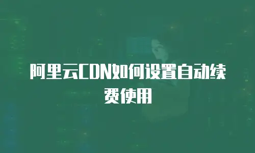 阿里云CDN如何设置自动续费使用