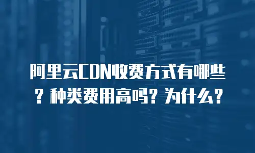 阿里云CDN收费方式有哪些？种类费用高吗？为什么？