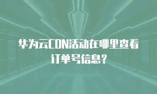 华为云CDN活动在哪里查看订单号信息？