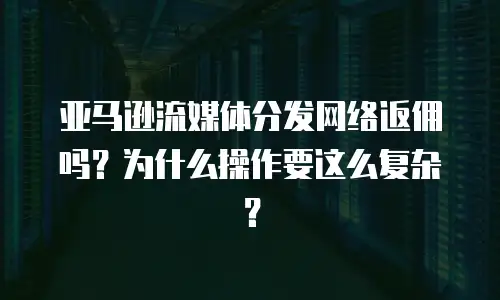 亚马逊流媒体分发网络返佣吗？为什么操作要这么复杂？