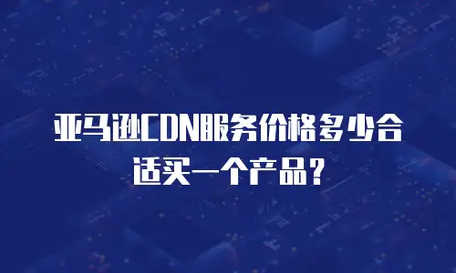 亚马逊CDN服务价格多少合适买一个产品？
