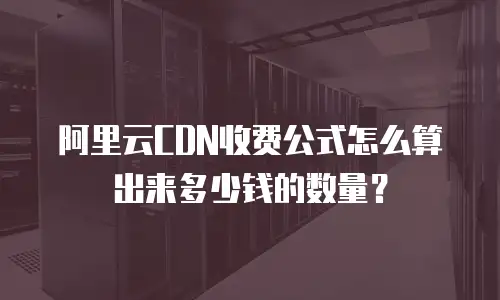 阿里云CDN收费公式怎么算出来多少钱的数量？