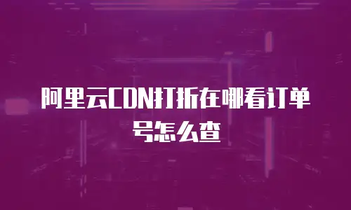 阿里云CDN打折在哪看订单号怎么查