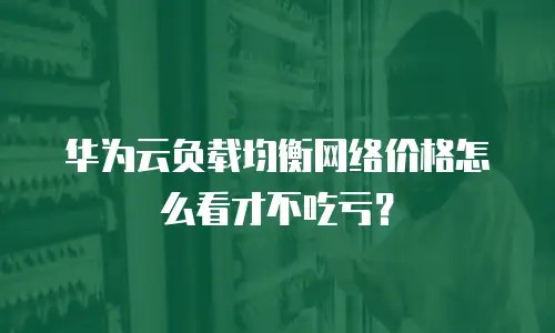 华为云负载均衡网络价格怎么看才不吃亏？